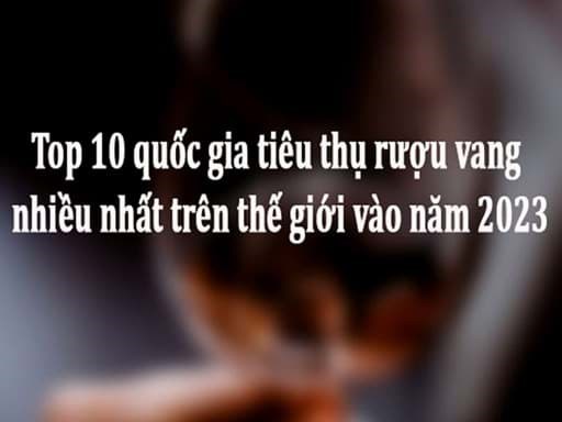 Top 10 quốc gia tiêu thụ rượu vang nhiều nhất trên thế giới vào năm 2023 Top 10 quốc gia tiêu thụ rượu vang nhiều nhất trên thế giới vào năm 2023
