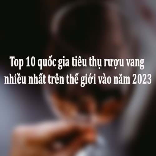 Top 10 quốc gia tiêu thụ rượu vang nhiều nhất trên thế giới vào năm 2023