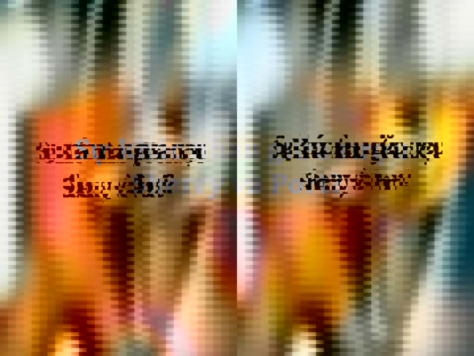 Sự khác nhau giữa rượu Sherry và Port? 