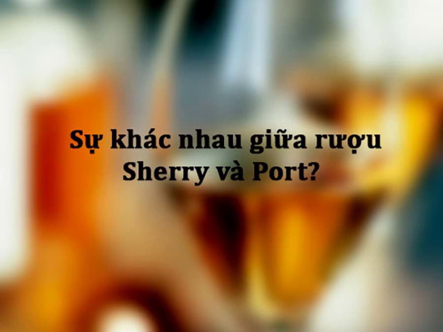 Sự khác nhau giữa rượu Sherry và Port? Sự khác nhau giữa rượu Sherry và Port?